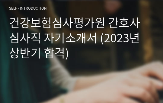 건강보험심사평가원 간호사 심사직 자기소개서 (2023년 상반기 합격)