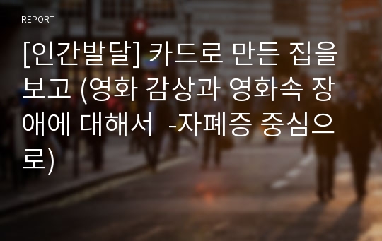 [인간발달] 카드로 만든 집을 보고 (영화 감상과 영화속 장애에 대해서  -자폐증 중심으로)