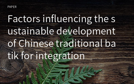 Factors influencing the sustainable development of Chinese traditional batik for integration