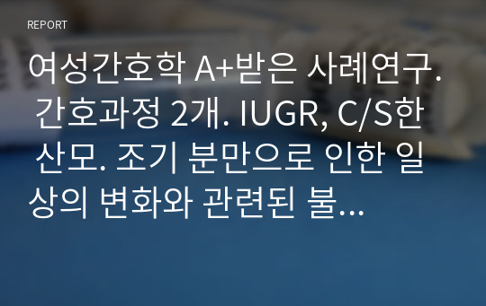 여성간호학 A+받은 사례연구. 간호과정 2개. IUGR, C/S한 산모. 조기 분만으로 인한 일상의 변화와 관련된 불안, 산후관리와 관련된 지식부족