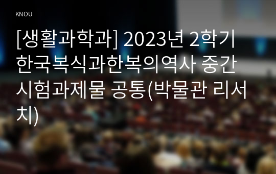 [생활과학과] 2023년 2학기 한국복식과한복의역사 중간시험과제물 공통(박물관 리서치)