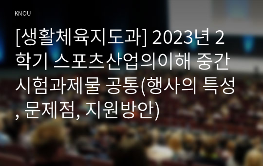 [생활체육지도과] 2023년 2학기 스포츠산업의이해 중간시험과제물 공통(행사의 특성, 문제점, 지원방안)