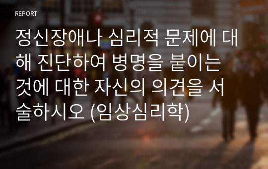 정신장애나 심리적 문제에 대해 진단하여 병명을 붙이는 것에 대한 자신의 의견을 서술하시오 (임상심리학)