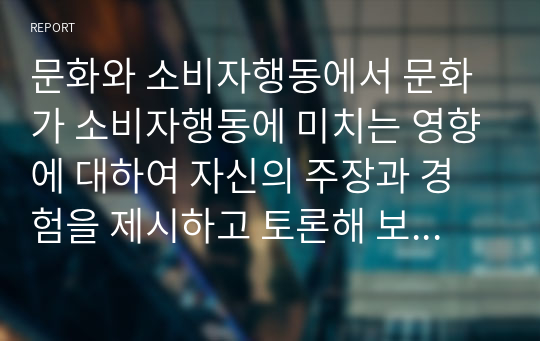 문화와 소비자행동에서 문화가 소비자행동에 미치는 영향에 대하여 자신의 주장과 경험을 제시하고 토론해 보세요