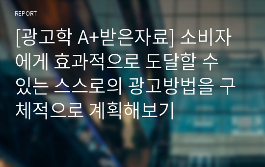 [광고학 A+받은자료] 소비자에게 효과적으로 도달할 수 있는 스스로의 광고방법을 구체적으로 계획해보기