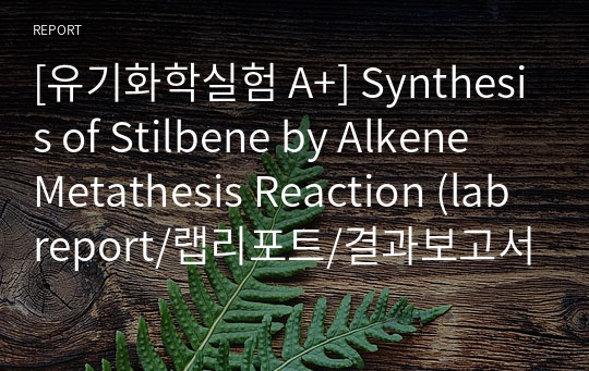[유기화학실험 A+] Synthesis of Stilbene by Alkene Metathesis Reaction (lab report/랩리포트/결과보고서)