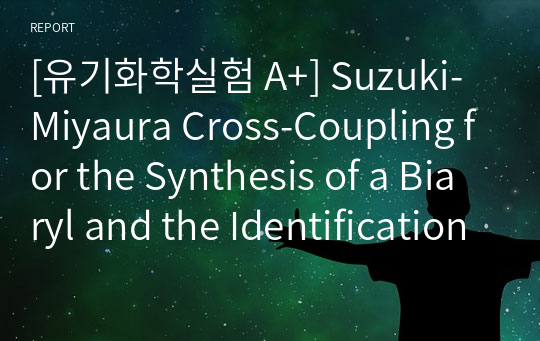 [유기화학실험 A+] Suzuki-Miyaura Cross-Coupling for the Synthesis of a Biaryl and the Identification of its Structure by Organic Spectroscopic Techniques (lab report/랩리포트/결과보고서)