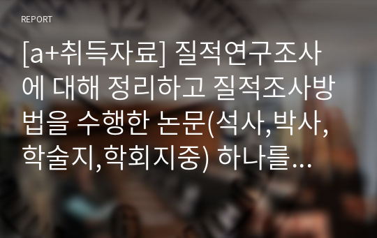 [a+취득자료] 질적연구조사에 대해 정리하고 질적조사방법을 수행한 논문(석사,박사,학술지,학회지중) 하나를 선정하여 자료수집 및 자료분석을 주 내용으로 하는 논문 분석보고서를 작성 제출