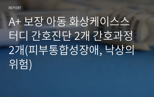 A+ 보장 아동 화상케이스스터디 간호진단 2개 간호과정 2개(피부통합성장애, 낙상의 위험)