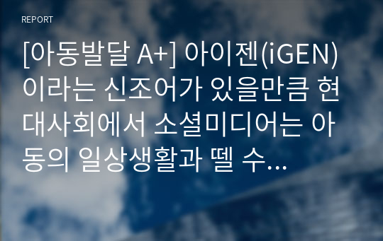 [아동발달 A+] 아이젠(iGEN)이라는 신조어가 있을만큼 현대사회에서 소셜미디어는 아동의 일상생활과 뗄 수 없는 관계에 있으며 이에 대한 유해론과 무해론이 공존한다. 소셜미디어가 아동에게 미치는 영향과 적절한 부모의 역할을 제시하시오.