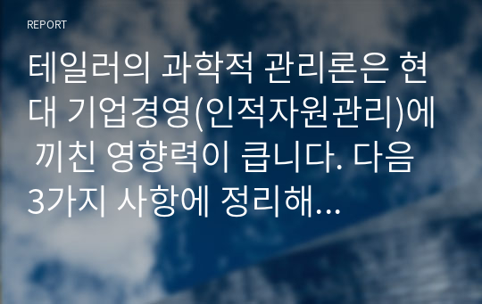 테일러의 과학적 관리론은 현대 기업경영(인적자원관리)에 끼친 영향력이 큽니다. 다음 3가지 사항에 정리해 제출하시오.