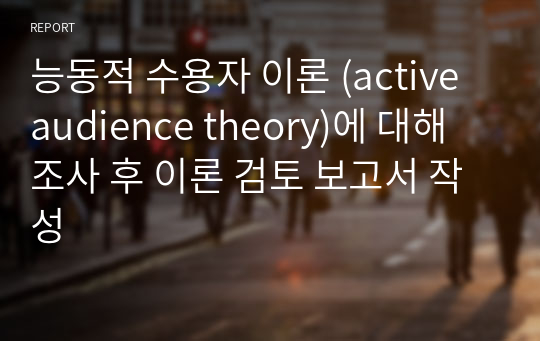 능동적 수용자 이론 (active audience theory)에 대해 조사 후 이론 검토 보고서 작성