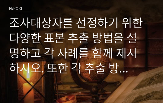 조사대상자를 선정하기 위한 다양한 표본 추출 방법을 설명하고 각 사례를 함께 제시하시오. 또한 각 추출 방법의 장단점을 비교하시오. 끝으로, 다양한 표본 추출 방법 중 본인이 생각할 때 가장 논리적이고 합리적인 표본추출 방법은 무엇인지 제시하고 그 이유를 작성하시오.