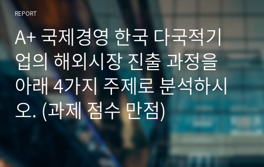 A+ 국제경영 한국 다국적기업의 해외시장 진출 과정을 아래 4가지 주제로 분석하시오. (과제 점수 만점)