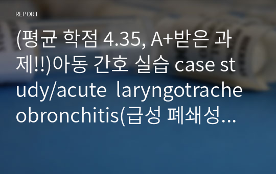 (평균 학점 4.35, A+받은 과제!!)아동 간호 실습 case study/acute  laryngotracheobronchitis(급성 폐쇄성 후두염)