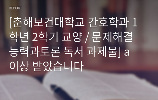 [춘해보건대학교 간호학과 1학년 2학기 교양 / 문제해결능력과토론 독서 과제물] a 이상 받았습니다