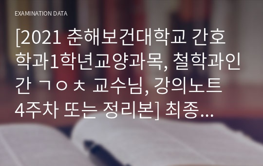 [2021 춘해보건대학교 간호학과1학년교양과목, 철학과인간 ㄱㅇㅊ 교수님, 강의노트 4주차 또는 정리본] 최종성적 a+받음. 후회없을정리본. 이것만 달달외워도 무조건 a+ 확실히 보장드려요. 엄청 깔끔하고 좋음