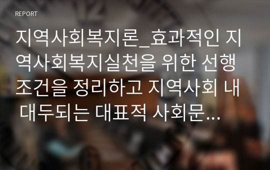 지역사회복지론_효과적인 지역사회복지실천을 위한 선행조건을 정리하고 지역사회 내 대두되는 대표적 사회문제를 한 가지 선정하여 문제 해결을 위한 자신만의 프로그램을 제시해 보고 활동내용 및 기대효과 등에 대해