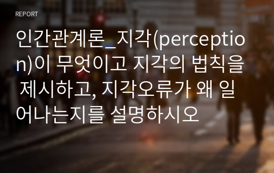 인간관계론_지각(perception)이 무엇이고 지각의 법칙을 제시하고, 지각오류가 왜 일어나는지를 설명하시오