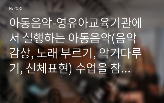 아동음악-영유아교육기관에서 실행하는 아동음악(음악 감상, 노래 부르기, 악기다루기, 신체표현) 수업을 참관하고 수업내용과 자신의 느낀 점을 서술하시오