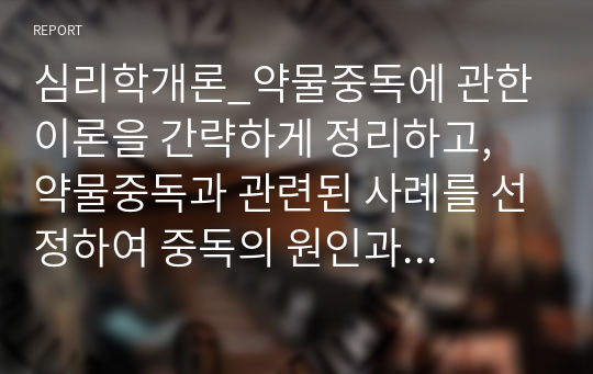 심리학개론_약물중독에 관한 이론을 간략하게 정리하고, 약물중독과 관련된 사례를 선정하여 중독의 원인과 해결 방안에 대해 서술하시오