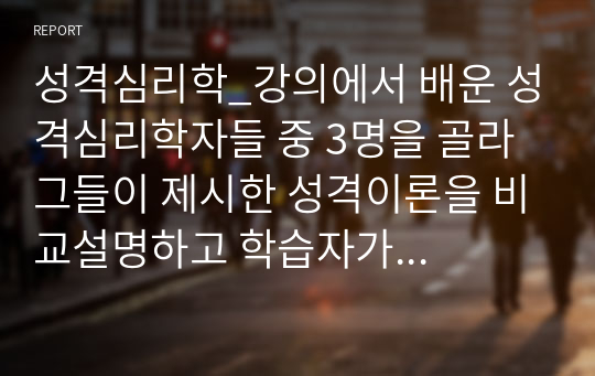 성격심리학_강의에서 배운 성격심리학자들 중 3명을 골라 그들이 제시한 성격이론을 비교설명하고 학습자가 성격심리학자라면 성격을 어떻게 논의할 것이지 논하시오