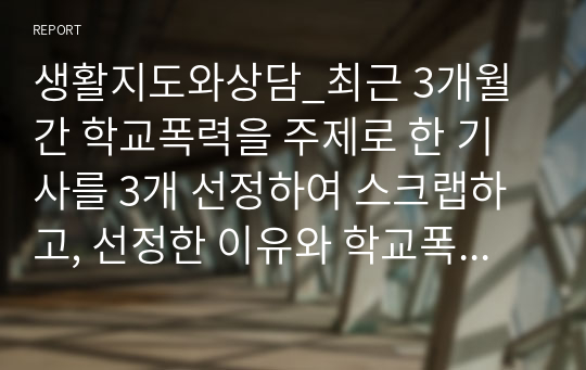 생활지도와상담_최근 3개월간 학교폭력을 주제로 한 기사를 3개 선정하여 스크랩하고, 선정한 이유와 학교폭력 예방법 중심으로 각각 서술하시오