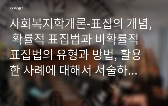 사회복지학개론-표집의 개념, 확률적 표집법과 비확률적 표집법의 유형과 방법, 활용한 사례에 대해서 서술하세요