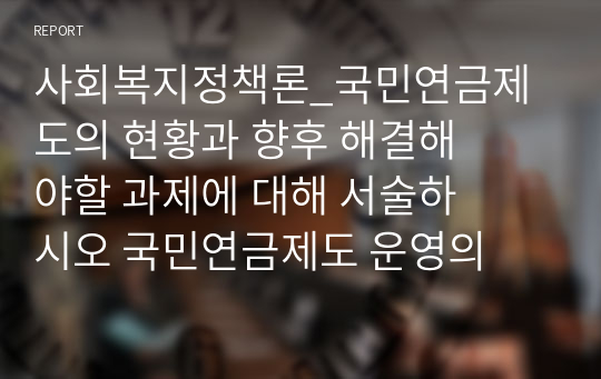 사회복지정책론_국민연금제도의 현황과 향후 해결해야할 과제에 대해 서술하시오 국민연금제도 운영의 문제점과 이에 대한 방안을 제시