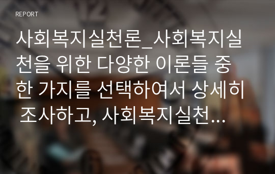 사회복지실천론_사회복지실천을 위한 다양한 이론들 중 한 가지를 선택하여서 상세히 조사하고, 사회복지실천을 할 때에 적용할 수 있는 방법을 사례를 들어 설명하시오(생태체계)