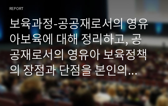 보육과정-공공재로서의 영유아보육에 대해 정리하고, 공공재로서의 영유아 보육정책의 장점과 단점을 본인의 의견으로 제시하시오