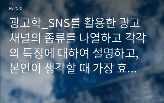 광고학_SNS를 활용한 광고채널의 종류를 나열하고 각각의 특징에 대하여 설명하고, 본인이 생각할 때 가장 효과적인 SNS채널에 대한 의견을 기술 하시오