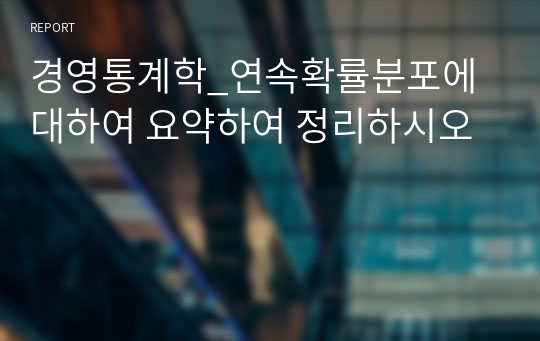 경영통계학_연속확률분포에 대하여 요약하여 정리하시오