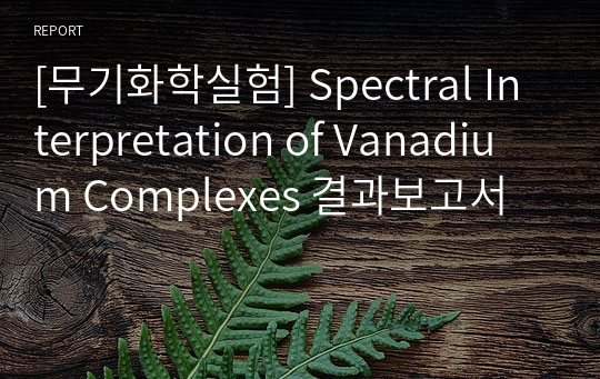 [무기화학실험] Spectral Interpretation of Vanadium Complexes 결과보고서