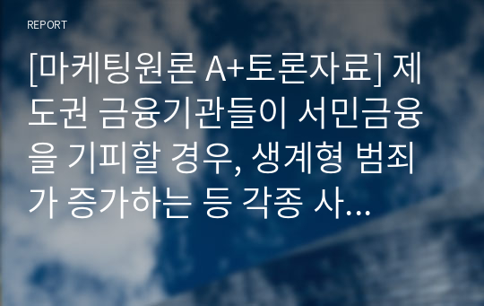 [마케팅원론 A+토론자료] 제도권 금융기관들이 서민금융을 기피할 경우, 생계형 범죄가 증가하는 등 각종 사회문제가 야기될 수 있다. 그러므로 은행들은 수익성만을 쫓지 말고 공익성을 강화해야 한다. 귀하는 이 말에 동의하는가 동의하지 않는가? 그 이유는?