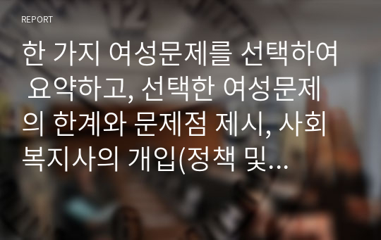 한 가지 여성문제를 선택하여 요약하고, 선택한 여성문제의 한계와 문제점 제시, 사회복지사의 개입(정책 및 실천적개입) 방안에 대해 서술하시오