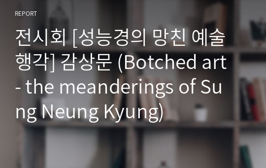 전시회 [성능경의 망친 예술 행각] 감상문 (Botched art - the meanderings of Sung Neung Kyung)