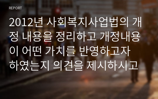 2012년 사회복지사업법의 개정 내용을 정리하고 개정내용이 어떤 가치를 반영하고자 하였는지 의견을 제시하시고