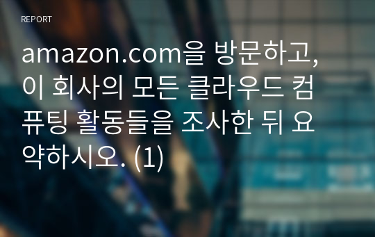 amazon.com을 방문하고, 이 회사의 모든 클라우드 컴퓨팅 활동들을 조사한 뒤 요약하시오. (1)