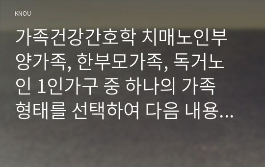 가족건강간호학 치매노인부양가족, 한부모가족, 독거노인 1인가구 중 하나의 가족 형태를 선택하여 다음 내용을 작성하시오