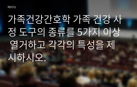 가족건강간호학 가족 건강 사정 도구의 종류를 5가지 이상 열거하고 각각의 특성을 제시하시오.