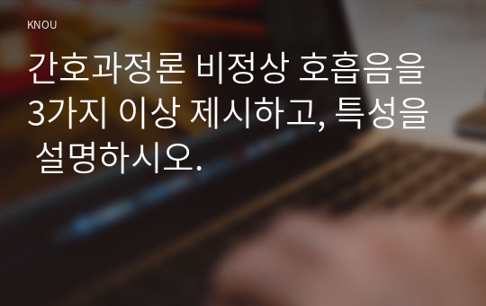 간호과정론 비정상 호흡음을 3가지 이상 제시하고, 특성을 설명하시오.