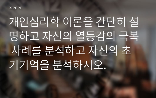 개인심리학 이론을 간단히 설명하고 자신의 열등감의 극복 사례를 분석하고 자신의 초기기억을 분석하시오.