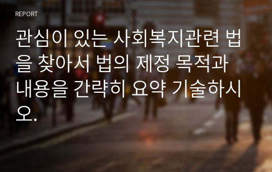 관심이 있는 사회복지관련 법을 찾아서 법의 제정 목적과 내용을 간략히 요약 기술하시오.