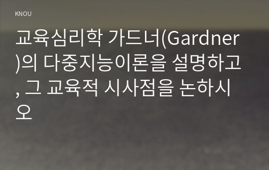 교육심리학 가드너(Gardner)의 다중지능이론을 설명하고, 그 교육적 시사점을 논하시오