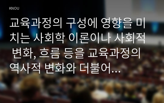 교육과정의 구성에 영향을 미치는 사회학 이론이나 사회적 변화, 흐름 등을 교육과정의 역사적 변화와 더불어 간단히 설명하시오.