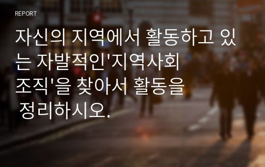 자신의 지역에서 활동하고 있는 자발적인&#039;지역사회조직&#039;을 찾아서 활동을 정리하시오.