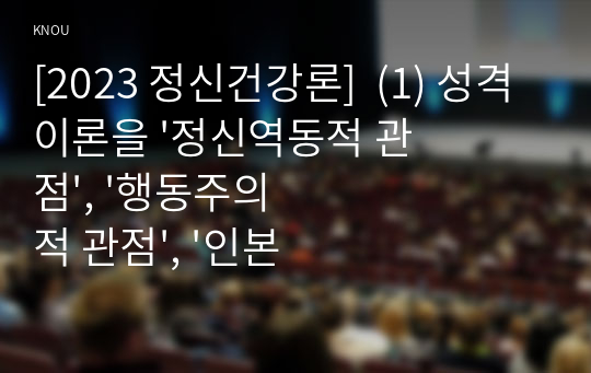 [2023 정신건강론]  (1) 성격이론을 &#039;정신역동적 관점&#039;, &#039;행동주의적 관점&#039;, &#039;인본주의적 관점&#039;, &#039;특질적 관점&#039;으로 구분하여 각각 설명하고, (2) 각 이론에 비춰 본인의 성격을 분석하시오. 분석 시 구체적인 예를 함께 제시하시오.