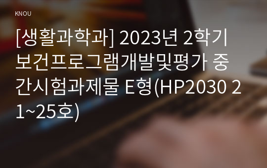 [생활과학과] 2023년 2학기 보건프로그램개발및평가 중간시험과제물 E형(HP2030 21~25호)