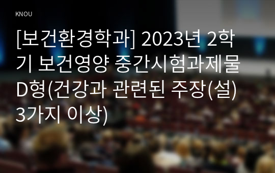 [보건환경학과] 2023년 2학기 보건영양 중간시험과제물 D형(건강과 관련된 주장(설) 3가지 이상)